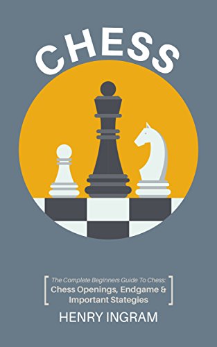 Chess: The Complete Beginner's Guide to Playing Chess: Chess Openings, Endgame and Important Strategies