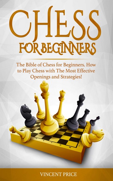 Chess for Beginners: The Bible of Chess for Beginners. How to Play Chess with The Most Effective Openings and Strategies!
