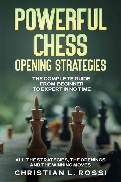 Powerful Chess Opening Strategies: The Complete Guide From Beginner to Expert in No Time