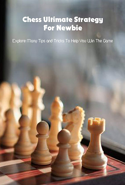 Chess Ultimate Strategy For Newbie Explore Many Tips and Tricks To Help You Win The Game